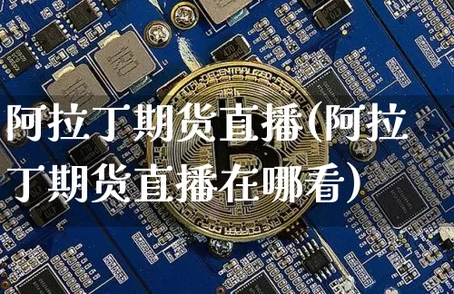 阿拉丁期货直播(阿拉丁期货直播在哪看)_https://www.huakunhengjia.com_期货资讯_第1张