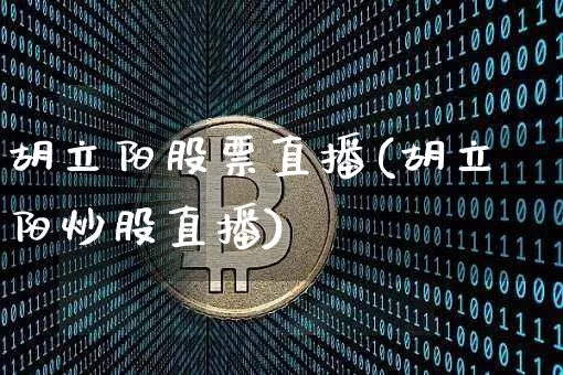 胡立阳股票直播(胡立阳炒股直播)_https://www.huakunhengjia.com_股票资讯_第1张