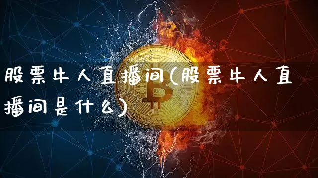 股票牛人直播间(股票牛人直播间是什么)_https://www.huakunhengjia.com_期货资讯_第1张