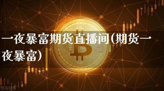 一夜暴富期货直播间(期货一夜暴富)_https://www.huakunhengjia.com_财经资讯_第1张