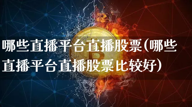 哪些直播平台直播股票(哪些直播平台直播股票比较好)_https://www.huakunhengjia.com_期货资讯_第1张