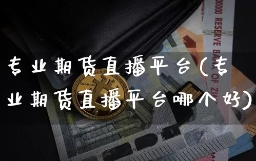 专业期货直播平台(专业期货直播平台哪个好)_https://www.huakunhengjia.com_股票资讯_第1张