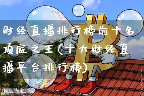 财经直播排行榜前十名顶底之王(十大财经直播平台排行榜)_https://www.huakunhengjia.com_金融资讯_第1张