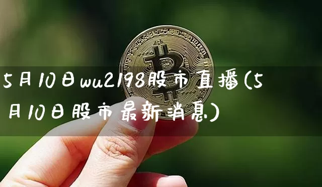 5月10日wu2198股市直播(5月10日股市最新消息)_https://www.huakunhengjia.com_股票资讯_第1张