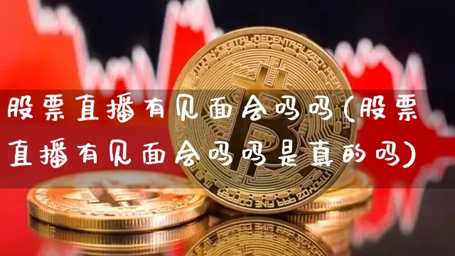 股票直播有见面会吗吗(股票直播有见面会吗吗是真的吗)_https://www.huakunhengjia.com_期货资讯_第1张