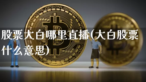 股票大白哪里直播(大白股票什么意思)_https://www.huakunhengjia.com_金融资讯_第1张