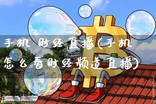 手机 财经直播(手机怎么看财经频道直播)_https://www.huakunhengjia.com_财经资讯_第1张