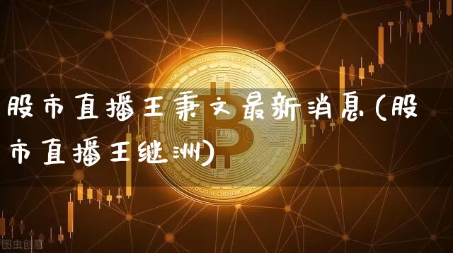 股市直播王秉文最新消息(股市直播王继洲)_https://www.huakunhengjia.com_股票资讯_第1张