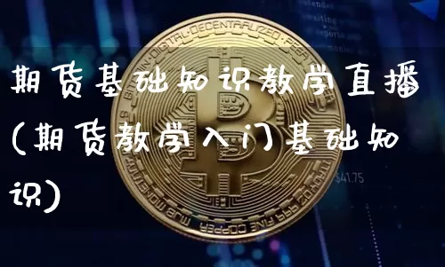 期货基础知识教学直播(期货教学入门基础知识)_https://www.huakunhengjia.com_期货资讯_第1张