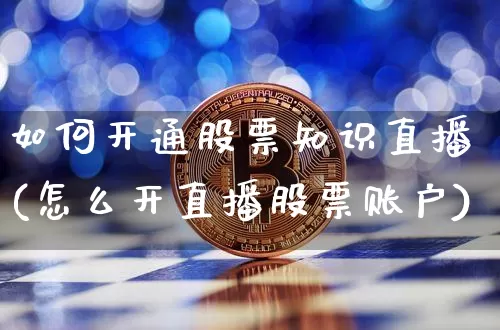 如何开通股票知识直播(怎么开直播股票账户)_https://www.huakunhengjia.com_金融资讯_第1张