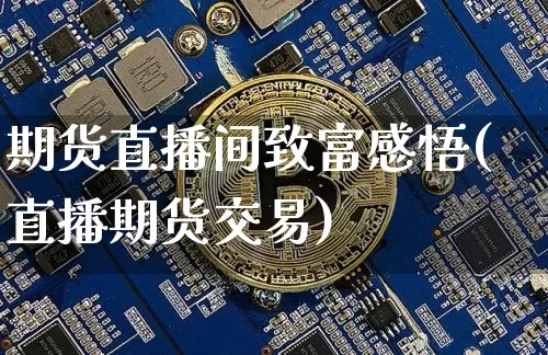 期货直播间致富感悟(直播期货交易)_https://www.huakunhengjia.com_期货资讯_第1张