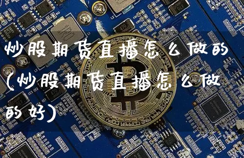 炒股期货直播怎么做的(炒股期货直播怎么做的好)_https://www.huakunhengjia.com_期货资讯_第1张