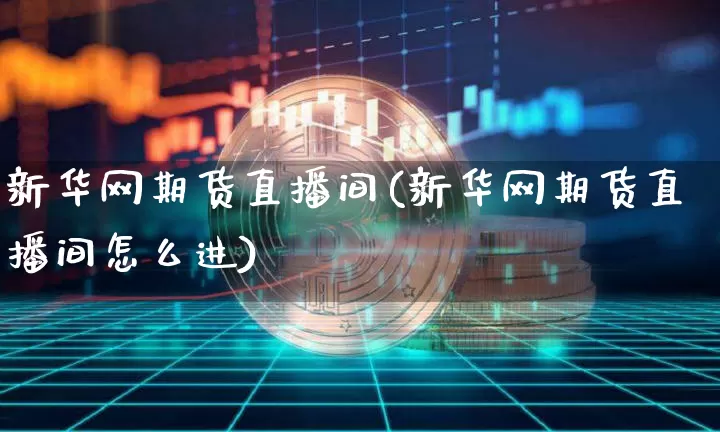 新华网期货直播间(新华网期货直播间怎么进)_https://www.huakunhengjia.com_股票资讯_第1张