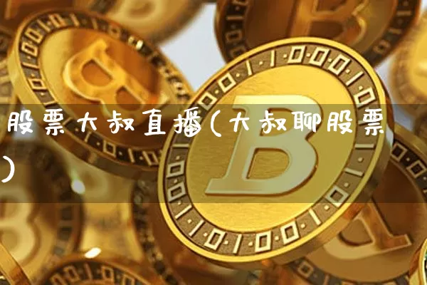 股票大叔直播(大叔聊股票)_https://www.huakunhengjia.com_期货资讯_第1张