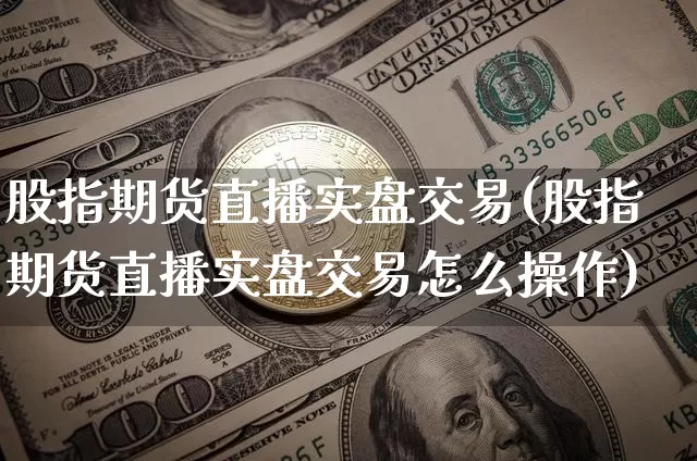 股指期货直播实盘交易(股指期货直播实盘交易怎么操作)_https://www.huakunhengjia.com_财经资讯_第1张