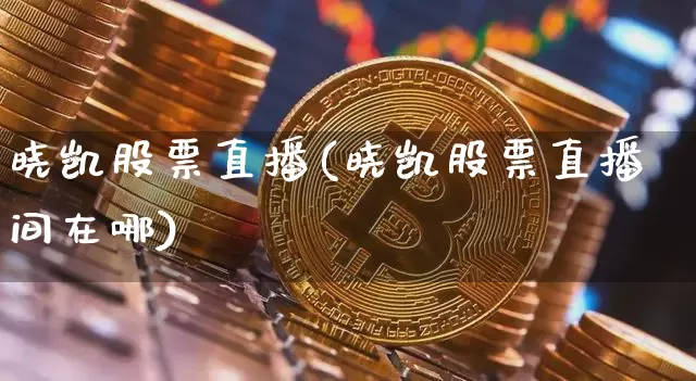 晓凯股票直播(晓凯股票直播间在哪)_https://www.huakunhengjia.com_期货资讯_第1张