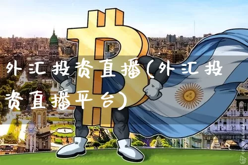 外汇投资直播(外汇投资直播平台)_https://www.huakunhengjia.com_期货资讯_第1张