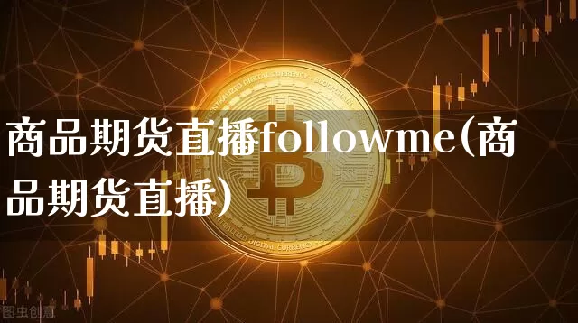 商品期货直播followme(商品期货直播)_https://www.huakunhengjia.com_股票资讯_第1张