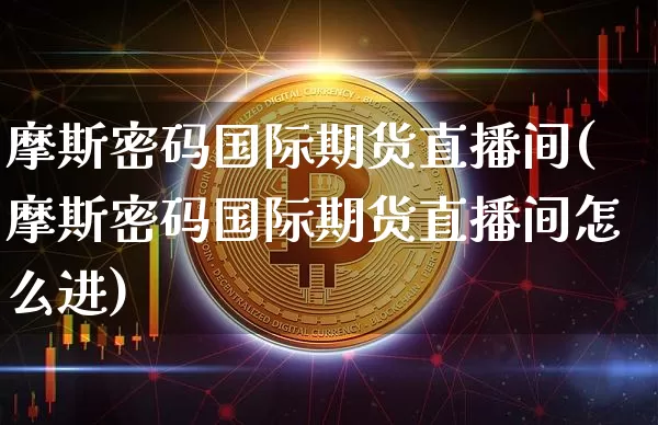 摩斯密码国际期货直播间(摩斯密码国际期货直播间怎么进)_https://www.huakunhengjia.com_期货资讯_第1张