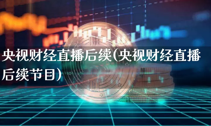 央视财经直播后续(央视财经直播后续节目)_https://www.huakunhengjia.com_财经资讯_第1张