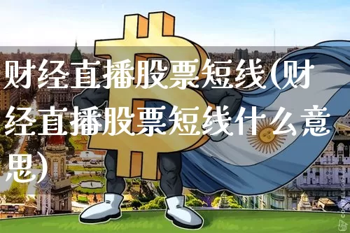 财经直播股票短线(财经直播股票短线什么意思)_https://www.huakunhengjia.com_金融资讯_第1张