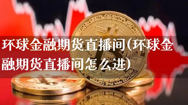 环球金融期货直播间(环球金融期货直播间怎么进)_https://www.huakunhengjia.com_股票资讯_第1张
