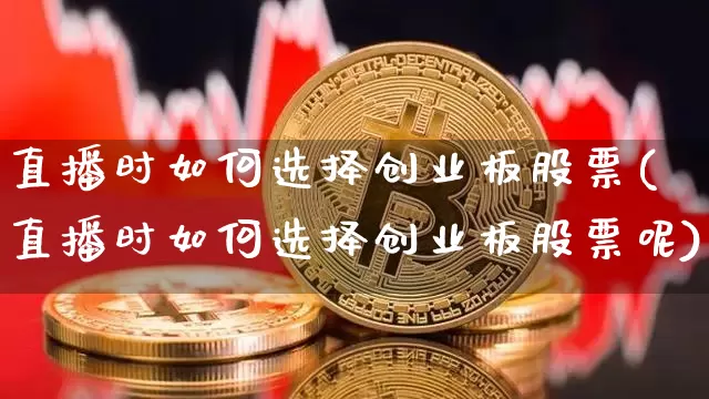 直播时如何选择创业板股票(直播时如何选择创业板股票呢)_https://www.huakunhengjia.com_期货资讯_第1张