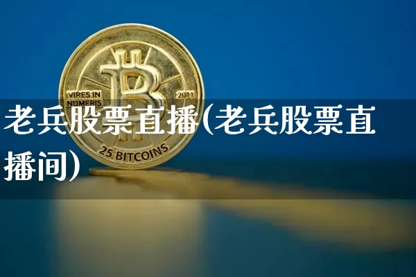 老兵股票直播(老兵股票直播间)_https://www.huakunhengjia.com_股票资讯_第1张