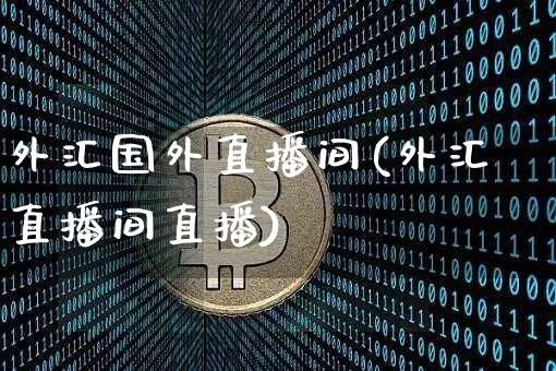外汇国外直播间(外汇直播间直播)_https://www.huakunhengjia.com_股票资讯_第1张