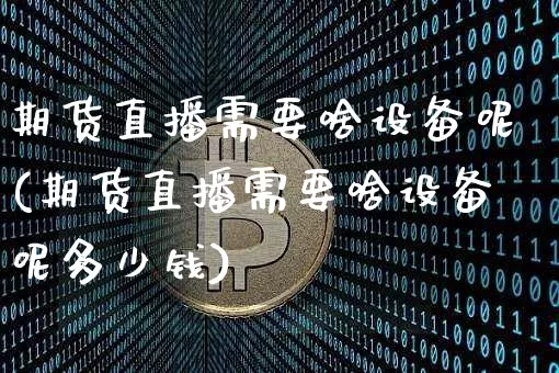 期货直播需要啥设备呢(期货直播需要啥设备呢多少钱)_https://www.huakunhengjia.com_期货资讯_第1张