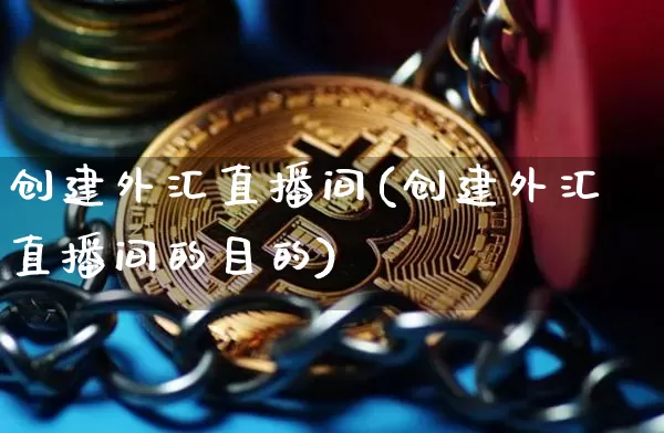 创建外汇直播间(创建外汇直播间的目的)_https://www.huakunhengjia.com_期货资讯_第1张