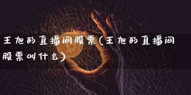 王旭的直播间股票(王旭的直播间股票叫什么)_https://www.huakunhengjia.com_期货资讯_第1张
