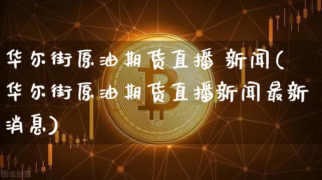 华尔街原油期货直播 新闻(华尔街原油期货直播新闻最新消息)_https://www.huakunhengjia.com_期货资讯_第1张