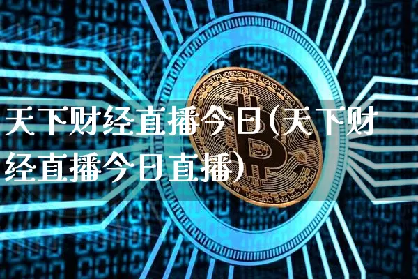 天下财经直播今日(天下财经直播今日直播)_https://www.huakunhengjia.com_期货资讯_第1张