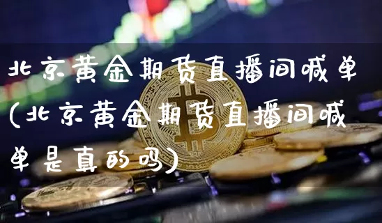 北京黄金期货直播间喊单(北京黄金期货直播间喊单是真的吗)_https://www.huakunhengjia.com_期货资讯_第1张
