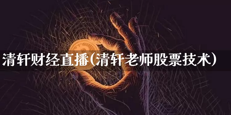 清轩财经直播(清轩老师股票技术)_https://www.huakunhengjia.com_金融资讯_第1张