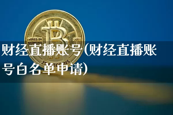 财经直播账号(财经直播账号白名单申请)_https://www.huakunhengjia.com_财经资讯_第1张