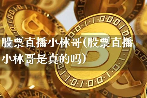 股票直播小林哥(股票直播小林哥是真的吗)_https://www.huakunhengjia.com_财经资讯_第1张