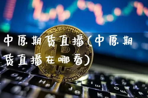 中原期货直播(中原期货直播在哪看)_https://www.huakunhengjia.com_股票资讯_第1张