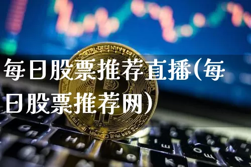 每日股票推荐直播(每日股票推荐网)_https://www.huakunhengjia.com_金融资讯_第1张