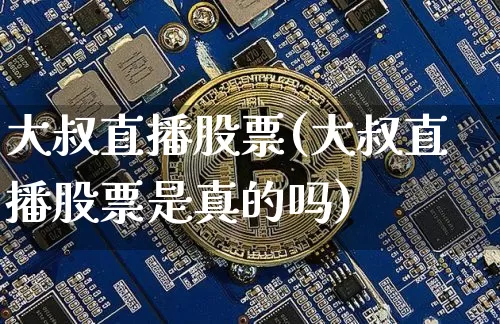 大叔直播股票(大叔直播股票是真的吗)_https://www.huakunhengjia.com_股票资讯_第1张