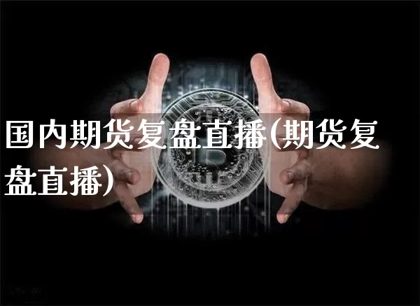 国内期货复盘直播(期货复盘直播)_https://www.huakunhengjia.com_股票资讯_第1张