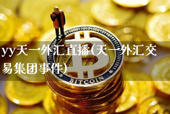 yy天一外汇直播(天一外汇交易集团事件)_https://www.huakunhengjia.com_股票资讯_第1张