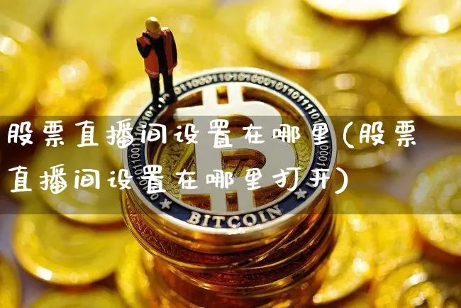 股票直播间设置在哪里(股票直播间设置在哪里打开)_https://www.huakunhengjia.com_期货资讯_第1张