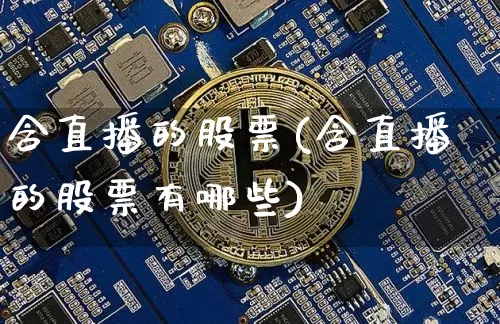 含直播的股票(含直播的股票有哪些)_https://www.huakunhengjia.com_金融资讯_第1张
