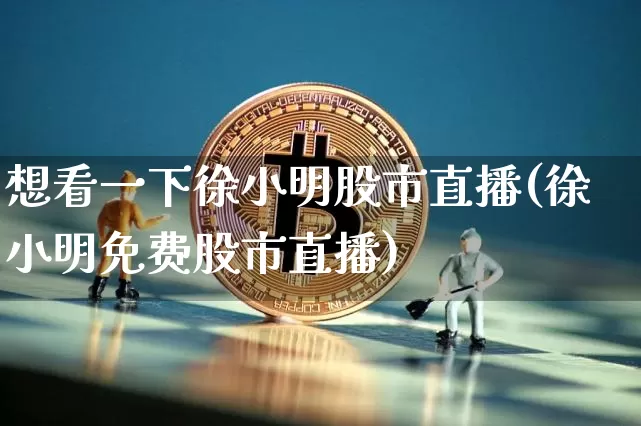 想看一下徐小明股市直播(徐小明免费股市直播)_https://www.huakunhengjia.com_股票资讯_第1张