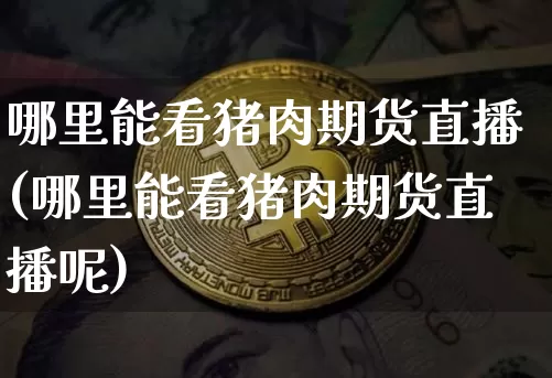 哪里能看猪肉期货直播(哪里能看猪肉期货直播呢)_https://www.huakunhengjia.com_期货资讯_第1张
