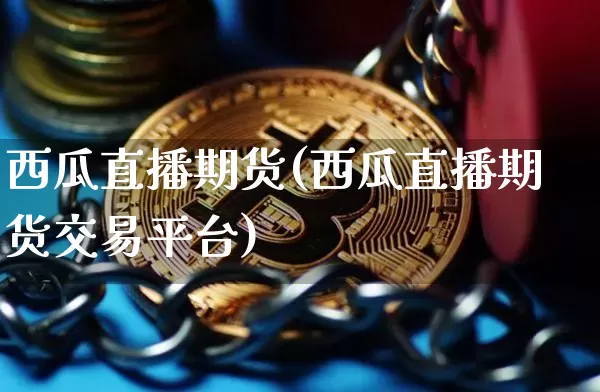 西瓜直播期货(西瓜直播期货交易平台)_https://www.huakunhengjia.com_金融资讯_第1张