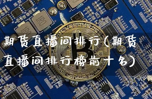 期货直播间排行(期货直播间排行榜前十名)_https://www.huakunhengjia.com_期货资讯_第1张