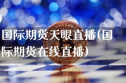 国际期货天眼直播(国际期货在线直播)_https://www.huakunhengjia.com_期货资讯_第1张